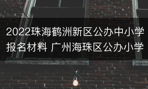 2022珠海鹤洲新区公办中小学报名材料 广州海珠区公办小学报名