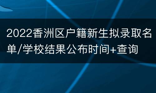 2022香洲区户籍新生拟录取名单/学校结果公布时间+查询
