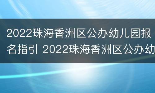 2022珠海香洲区公办幼儿园报名指引 2022珠海香洲区公办幼儿园报名指引书