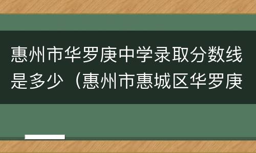 惠州市华罗庚中学录取分数线是多少（惠州市惠城区华罗庚中学分数线）