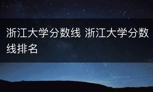 浙江大学分数线 浙江大学分数线排名
