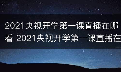 2021央视开学第一课直播在哪看 2021央视开学第一课直播在哪看啊