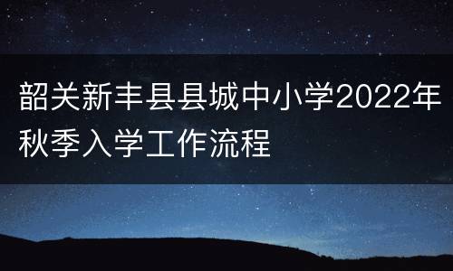 韶关新丰县县城中小学2022年秋季入学工作流程