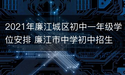 2021年廉江城区初中一年级学位安排 廉江市中学初中招生