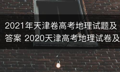 2021年天津卷高考地理试题及答案 2020天津高考地理试卷及答案