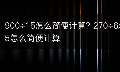 900÷15怎么简便计算? 270÷6x5怎么简便计算