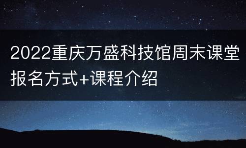 2022重庆万盛科技馆周末课堂报名方式+课程介绍