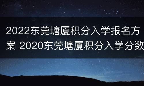 2022东莞塘厦积分入学报名方案 2020东莞塘厦积分入学分数