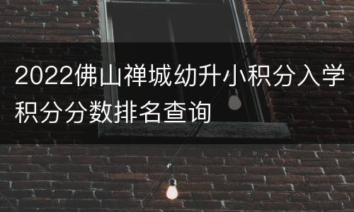 2022佛山禅城幼升小积分入学积分分数排名查询