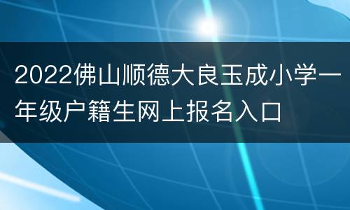 2022佛山顺德大良玉成小学一年级户籍生网上报名入口