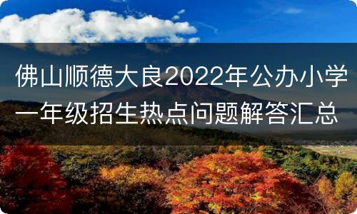 佛山顺德大良2022年公办小学一年级招生热点问题解答汇总
