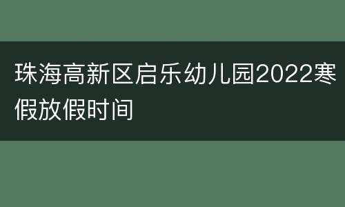 珠海高新区启乐幼儿园2022寒假放假时间