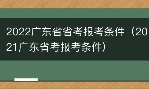 2022广东省省考报考条件（2021广东省考报考条件）