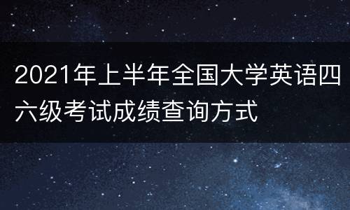 2021年上半年全国大学英语四六级考试成绩查询方式