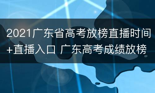 2021广东省高考放榜直播时间+直播入口 广东高考成绩放榜时间2021