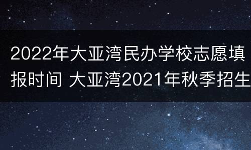 2022年大亚湾民办学校志愿填报时间 大亚湾2021年秋季招生