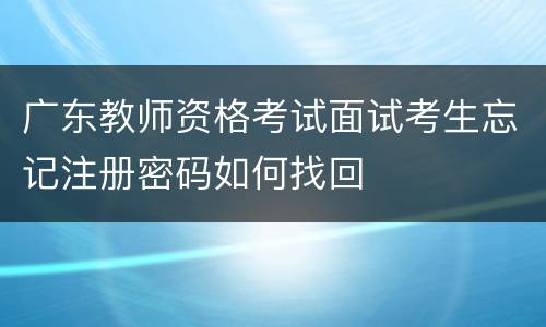 广东教师资格考试面试考生忘记注册密码如何找回