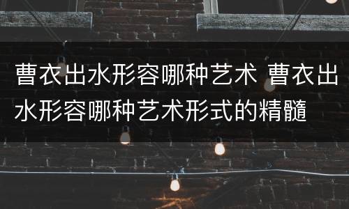 曹衣出水形容哪种艺术 曹衣出水形容哪种艺术形式的精髓