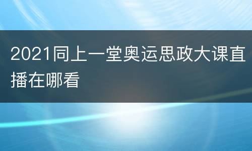 2021同上一堂奥运思政大课直播在哪看