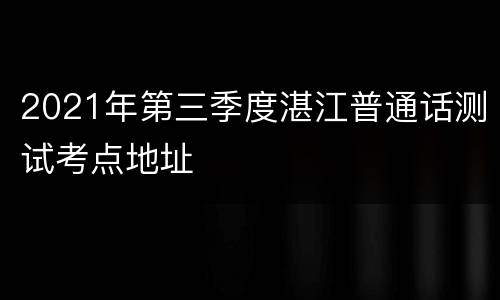 2021年第三季度湛江普通话测试考点地址