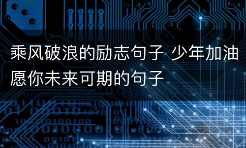 乘风破浪的励志句子 少年加油愿你未来可期的句子