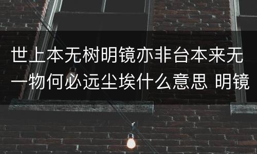 世上本无树明镜亦非台本来无一物何必远尘埃什么意思 明镜亦非台