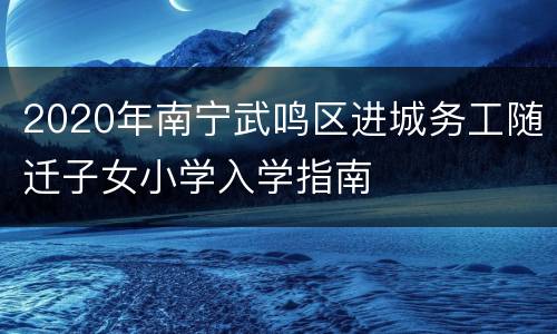 2020年南宁武鸣区进城务工随迁子女小学入学指南