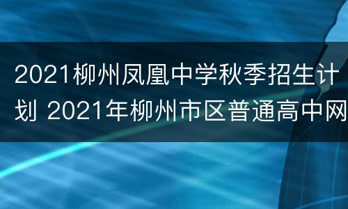 2021柳州凤凰中学秋季招生计划 2021年柳州市区普通高中网上招生执行计划
