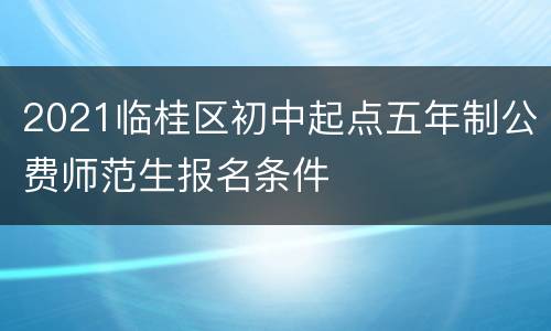 2021临桂区初中起点五年制公费师范生报名条件