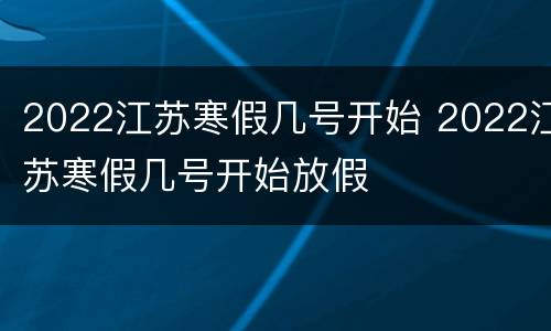2022江苏寒假几号开始 2022江苏寒假几号开始放假