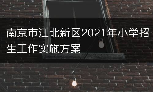 南京市江北新区2021年小学招生工作实施方案