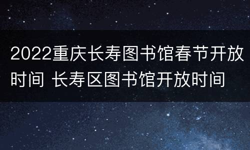 2022重庆长寿图书馆春节开放时间 长寿区图书馆开放时间