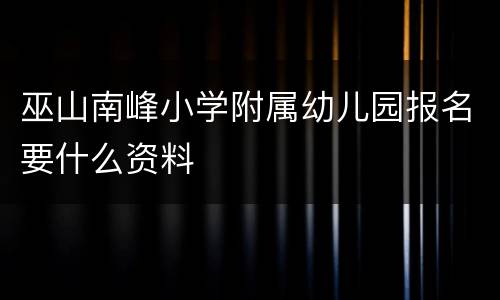 巫山南峰小学附属幼儿园报名要什么资料