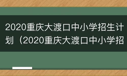 2020重庆大渡口中小学招生计划（2020重庆大渡口中小学招生计划表）