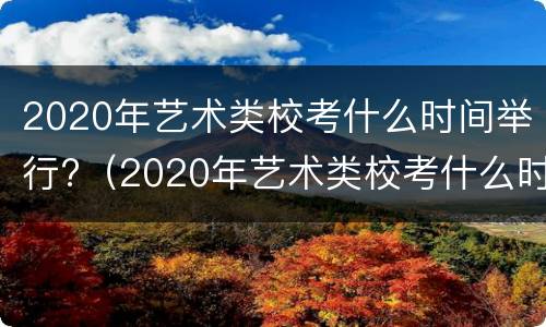 2020年艺术类校考什么时间举行?（2020年艺术类校考什么时间举行的）