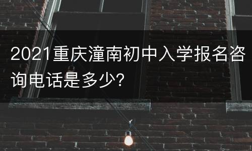 2021重庆潼南初中入学报名咨询电话是多少？