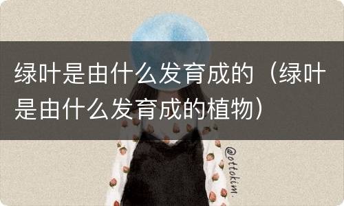 绿叶是由什么发育成的（绿叶是由什么发育成的植物）