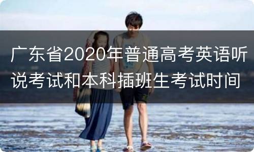 广东省2020年普通高考英语听说考试和本科插班生考试时间推迟