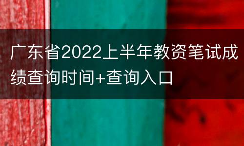 广东省2022上半年教资笔试成绩查询时间+查询入口