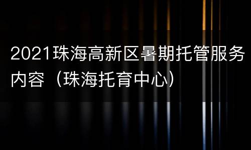 2021珠海高新区暑期托管服务内容（珠海托育中心）