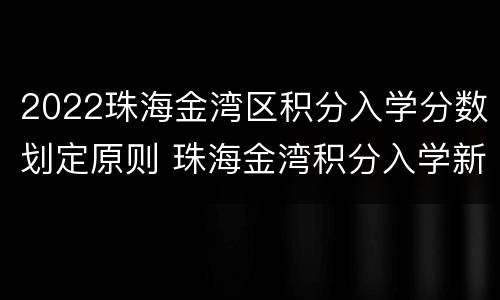 2022珠海金湾区积分入学分数划定原则 珠海金湾积分入学新政策2021