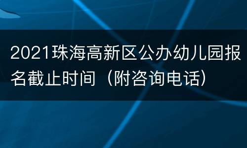 2021珠海高新区公办幼儿园报名截止时间（附咨询电话）