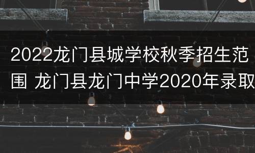 2022龙门县城学校秋季招生范围 龙门县龙门中学2020年录取分数线