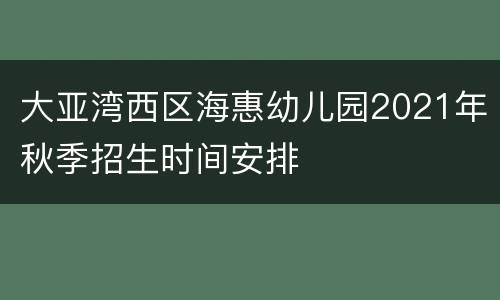 大亚湾西区海惠幼儿园2021年秋季招生时间安排