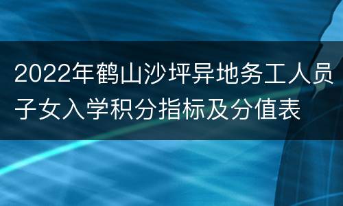 2022年鹤山沙坪异地务工人员子女入学积分指标及分值表