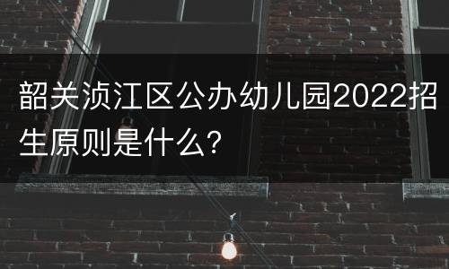 韶关浈江区公办幼儿园2022招生原则是什么？