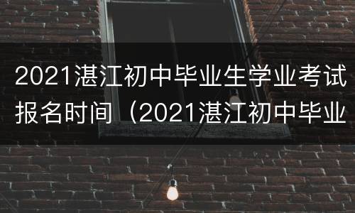 2021湛江初中毕业生学业考试报名时间（2021湛江初中毕业生学业考试报名时间是多少）