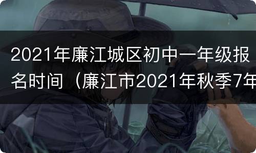2021年廉江城区初中一年级报名时间（廉江市2021年秋季7年级招生）