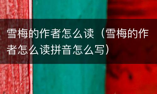 雪梅的作者怎么读（雪梅的作者怎么读拼音怎么写）