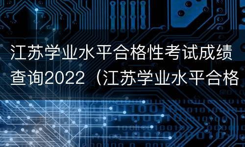 江苏学业水平合格性考试成绩查询2022（江苏学业水平合格性考试成绩查询2022年11月）
